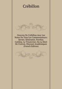 Oeuvres De Crebillon Avec Les Notes De Tous Les Commentateurs: Xerxes. Semiramis. Pyrrhus. Catilina. Le Triumvirat, Ou La Mort De Ciceron. Discours Academiques (French Edition)