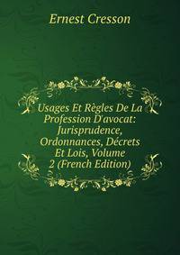 Usages Et R?gles De La Profession D'avocat: Jurisprudence, Ordonnances, D?crets Et Lois, Volume 2 (French Edition)