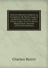 Histoire Romaine Depuis La Fondation De Rome Jusqu'? La Bataille D'actium: C'est-?-Dire Jusqu' ? La Fin De La R?publique, Volume 10 (French Edition)
