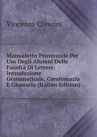 Manualetto Provenzale Per Uso Degli Alumni Delle Facolta Di Lettere: Introduzione Grammaticale, Crestomazia E Glossario (Italian Edition)