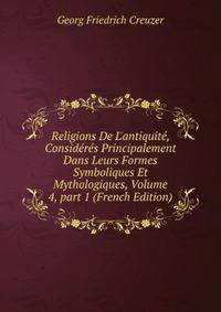 Religions De L'antiquit?, Consid?r?s Principalement Dans Leurs Formes Symboliques Et Mythologiques, Volume 4, part 1 (French Edition)