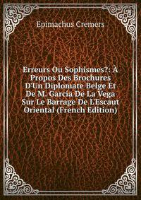 Erreurs Ou Sophismes?: ? Propos Des Brochures D'Un Diplomate Belge Et De M. Garc?a De La Vega Sur Le Barrage De L'Escaut Oriental (French Edition)