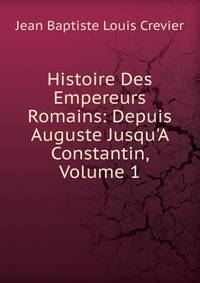 Histoire Des Empereurs Romains: Depuis Auguste Jusqu'A Constantin, Volume 1