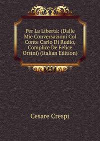 Per La Liberta: (Dalle Mie Conversazioni Col Conte Carlo Di Rudio, Complice De Felice Orsini) (Italian Edition)