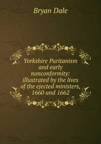 Yorkshire Puritanism and early nonconformity: illustrated by the lives of the ejected ministers, 1660 and 1662