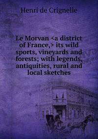 Le Morvan <a district of France,> its wild sports, vineyards and forests; with legends, antiquities, rural and local sketches