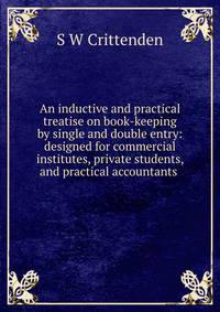 An inductive and practical treatise on book-keeping by single and double entry: designed for commercial institutes, private students, and practical accountants .