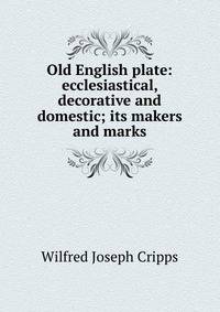 Old English plate: ecclesiastical, decorative and domestic; its makers and marks