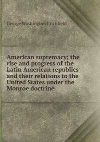 American supremacy; the rise and progress of the Latin American republics and their relations to the United States under the Monroe doctrine