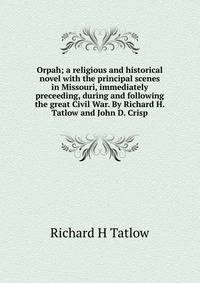 Orpah; a religious and historical novel with the principal scenes in Missouri, immediately preceeding, during and following the great Civil War. By Richard H. Tatlow and John D. Crisp