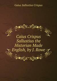 Caius Crispus Sallustius the Historian Made English, by J. Rowe