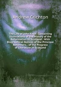 The Life of John Knox: Containing Illustrations of the History of the Reformation in Scotland : With Biographical Notices of the Principal Reformers, . of the Progress of Literature in Scotland