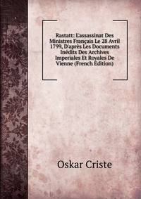 Rastatt: L'assassinat Des Ministres Fran?ais Le 28 Avril 1799, D'apr?s Les Documents In?dits Des Archives Imperiales Et Royales De Vienne (French Edition)