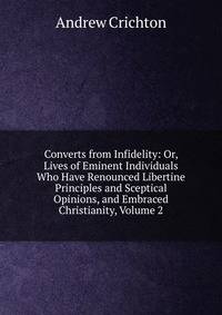 Converts from Infidelity: Or, Lives of Eminent Individuals Who Have Renounced Libertine Principles and Sceptical Opinions, and Embraced Christianity, Volume 2