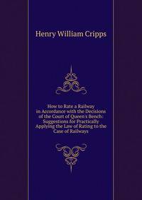 How to Rate a Railway in Accordance with the Decisions of the Court of Queen's Bench: Suggestions for Practically Applying the Law of Rating to the Case of Railways