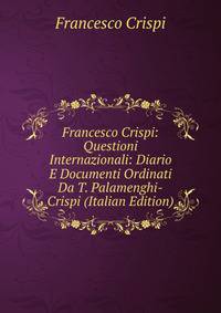 Francesco Crispi: Questioni Internazionali: Diario E Documenti Ordinati Da T. Palamenghi-Crispi (Italian Edition)
