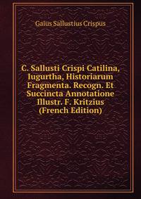 C. Sallusti Crispi Catilina, Iugurtha, Historiarum Fragmenta. Recogn. Et Succincta Annotatione Illustr. F. Kritzius (French Edition)