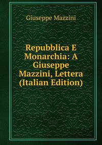 Repubblica E Monarchia: A Giuseppe Mazzini, Lettera (Italian Edition)