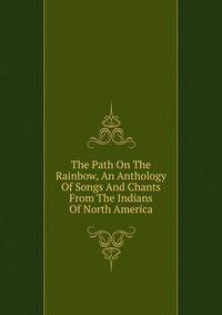 The Path On The Rainbow, An Anthology Of Songs And Chants From The Indians Of North America