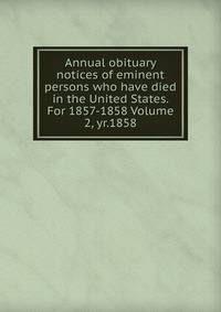 Annual obituary notices of eminent persons who have died in the United States. For 1857-1858 Volume 2, yr.1858