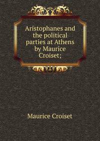 Aristophanes and the political parties at Athens by Maurice Croiset;