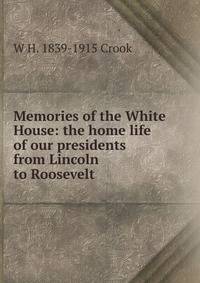 Memories of the White House: the home life of our presidents from Lincoln to Roosevelt
