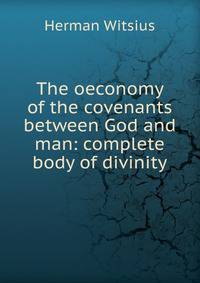 The oeconomy of the covenants between God and man: complete body of divinity