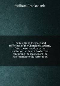 The history of the state and sufferings of the Church of Scotland, from the restoration to the revolution: with an introduction containing the most . from the Reformation to the restoration