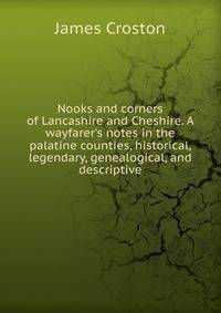 Nooks and corners of Lancashire and Cheshire. A wayfarer's notes in the palatine counties, historical, legendary, genealogical, and descriptive