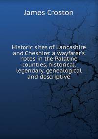 Historic sites of Lancashire and Cheshire: a wayfarer's notes in the Palatine counties, historical, legendary, genealogical and descriptive