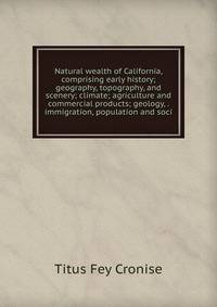 Natural wealth of California, comprising early history; geography, topography, and scenery; climate; agriculture and commercial products; geology, . immigration, population and soci