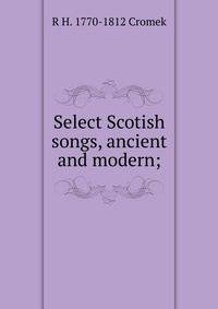 Select Scotish songs, ancient and modern;