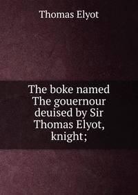 The boke named The gouernour deuised by Sir Thomas Elyot, knight;