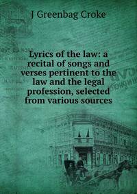 Lyrics of the law: a recital of songs and verses pertinent to the law and the legal profession, selected from various sources