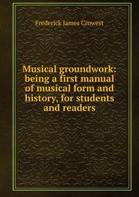 Musical groundwork: being a first manual of musical form and history, for students and readers