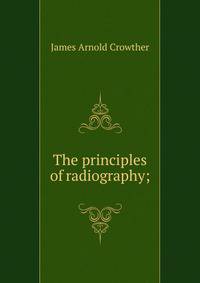 The principles of radiography;