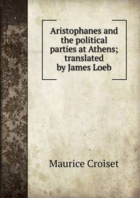 Aristophanes and the political parties at Athens; translated by James Loeb