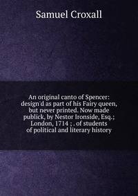 An original canto of Spencer: design'd as part of his Fairy queen, but never printed. Now made publick, by Nestor Ironside, Esq.; London, 1714 ; . of students of political and literary history