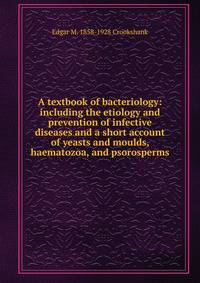 A textbook of bacteriology: including the etiology and prevention of infective diseases and a short account of yeasts and moulds, haematozoa, and psorosperms