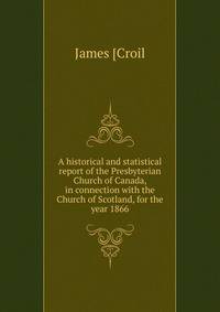 A historical and statistical report of the Presbyterian Church of Canada, in connection with the Church of Scotland, for the year 1866