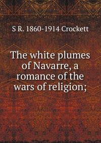 The white plumes of Navarre, a romance of the wars of religion;