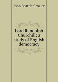 Lord Randolph Churchill; a study of English democracy
