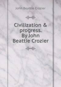 Civilization &amp; progress. By John Beattie Crozier