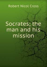 Socrates; the man and his mission
