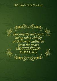 Bog-myrtle and peat; being tales, chiefly of Galloway, gathered from the years MDCCCLXXXIX-MDCCCXCV