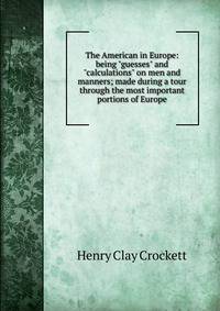 The American in Europe: being "guesses" and "calculations" on men and manners; made during a tour through the most important portions of Europe