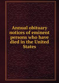 Annual obituary notices of eminent persons who have died in the United States