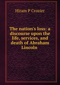 The nation's loss: a discourse upon the life, services, and death of Abraham Lincoln .
