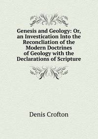 Genesis and Geology: Or, an Investication Into the Reconcliation of the Modern Doctrines of Geology with the Declarations of Scripture