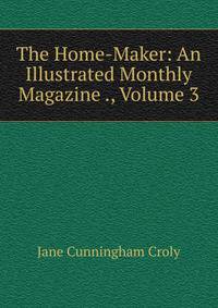 The Home-Maker: An Illustrated Monthly Magazine ., Volume 3